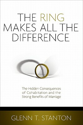 The Ring Makes All the Difference: The Hidden Consequences of Cohabitation and the Strong Benefits of Marriage by Glenn T. Stanton