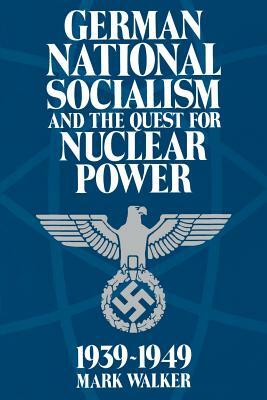 German National Socialism and the Quest for Nuclear Power, 1939-49 by Mark Walker