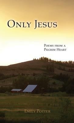 Only Jesus: Poems from a Pilgrim Heart by Emily Potter