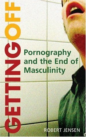 Getting Off: Pornography and the End of Masculinity by Robert Jensen