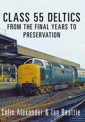 Class 55 Deltics: From the Final Years to Preservation by Colin Alexander, Ian Beattie