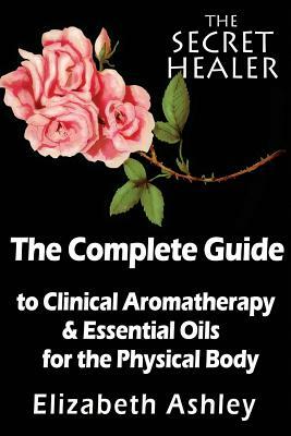 The Complete Guide To Clinical Aromatherapy and The Essential Oils of The Physical Body: Essential Oils for Beginners by Elizabeth Ashley