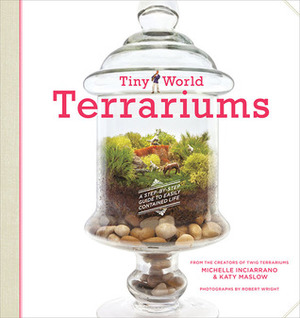 Tiny World Terrariums: A Step-by-Step Guide to Easily Contained Life by Katy Maslow, Michelle Inciarrano