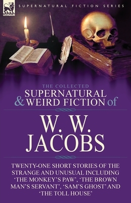 The Collected Supernatural and Weird Fiction of W. W. Jacobs: Twenty-One Short Stories of the Strange and Unusual including 'The Monkey's Paw', 'The B by W. W. Jacobs