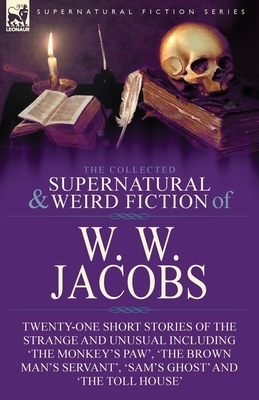 The Collected Supernatural and Weird Fiction of W. W. Jacobs: Twenty-One Short Stories of the Strange and Unusual including 'The Monkey's Paw', 'The B by W.W. Jacobs