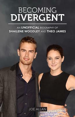 Becoming Divergent: An Unofficial Biography of Shailene Woodley and Theo James by Joe Allan