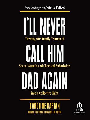 I'll Never Call Him Dad Again: Turning Our Family Trauma of Sexual Assault and Chemical Submission into a Collective Fight by Caroline Darian