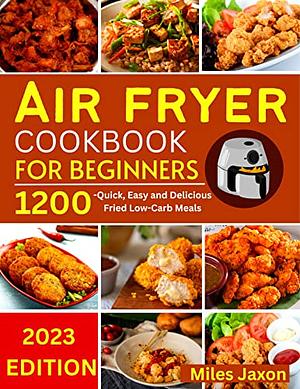 Air Fryer Cookbook For Beginners - 1200 Quick, Easy and Delicious Fried Low-Carb Meals by Miles Jaxon