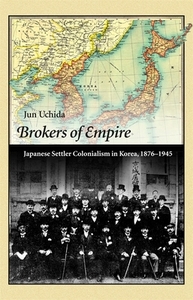 Brokers of Empire: Japanese Settler Colonialism in Korea, 1876-1945 by Jun Uchida