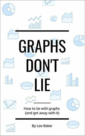 Graphs Don't Lie: How to Lie with Graphs and Get Away With It… (Bite-Size Stats Series Book 2) by Lee Baker