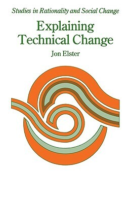 Explaining Technical Change: A Case Study in the Philosophy of Science by Jon Elster
