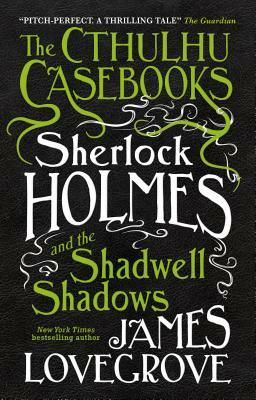 The Cthulhu Casebooks - Sherlock Holmes and the Shadwell Shadows by James Lovegrove