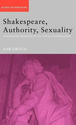 Shakespeare, Authority, Sexuality: Unfinished Business in Cultural Materialism by Alan Sinfield