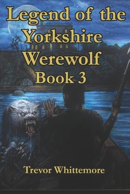 Legend of the Yorkshire Werewolf: Book 3 by Trevor Whittemore