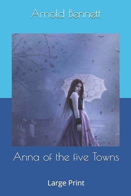 Anna of the five Towns: Large Print by Arnold Bennett