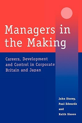 Managers in the Making: Careers, Development and Control in Corporate Britain and Japan by John Storey, Paul Edwards, Keith Sisson