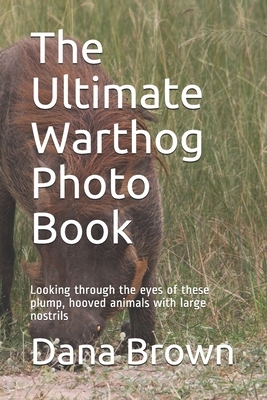The Ultimate Warthog Photo Book: Looking through the eyes of these plump, hooved animals with large nostrils by Dana Brown