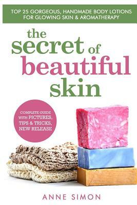 The Secret Of Beautiful Skin: Top 25 Gorgeous, Handmade Body Lotions For Glowing Skin & Aromatherapy by Anne Simon