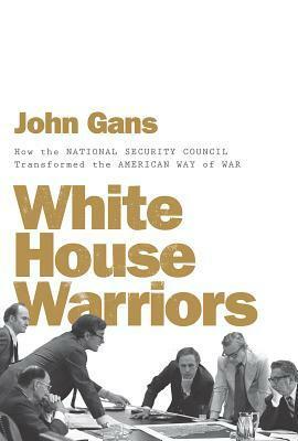 White House Warriors: How the National Security Council Transformed the American Way of War by John Gans