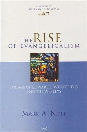 The Rise Of Evangelicalism: The Age Of Edwards, Whitefield And The Wesleys by Mark A. Noll, Mark A. Noll