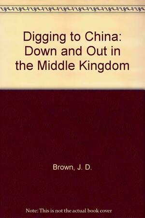 Digging to China: Down and Out in the Middle Kingdom by J.D. Brown