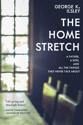 The Home Stretch: A Father, a Son, and All the Things They Never Talk about by George K. Ilsley