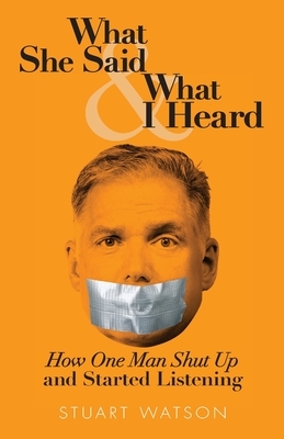 What She Said & What I Heard: How One Man Shut Up and Started Listening by Stuart Watson