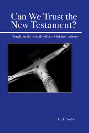 Can We Trust the New Testament? Thoughts on the Reliability of Early Christian Testimony by George Albert Wells