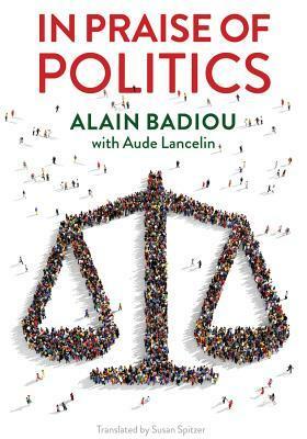In Praise of Politics by Aude Lancelin, Alain Badiou