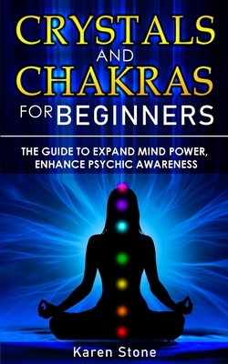 Crystals and Chakras for Beginners: The Guide to Expand Mind Power, Enhance Psychic Awareness, Increase Spiritual Energy with the Power of Crystals an by Karen Stone