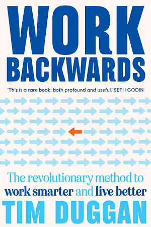 Work Backwards: The Revolutionary Method to Work Smarter and Live Better by Tim Duggan