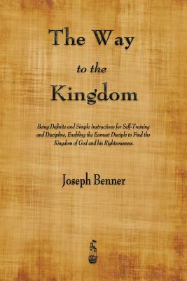 The Way to the Kingdom: Being Definite and Simple Instructions for Self-Training and Discipline, Enabling the Earnest Disciple to Find the Kin by Joseph Benner