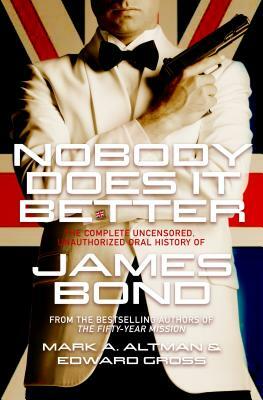 Nobody Does it Better: The Complete, Uncensored, Unauthorized Oral History of James Bond by Mark A. Altman, Edward Gross