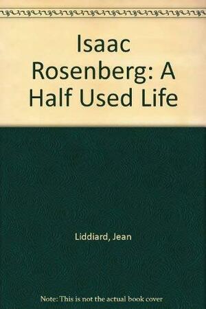 Isaac Rosenberg: The Half Used Life by Jean Liddiard