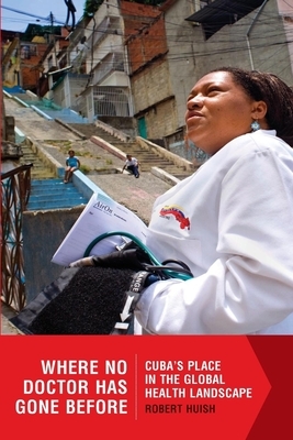 Where No Doctor Has Gone Before: Cubaas Place in the Global Health Landscape by Robert Huish