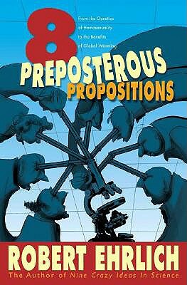 Eight Preposterous Propositions: From the Genetics of Homosexuality to the Benefits of Global Warming by Robert Ehrlich