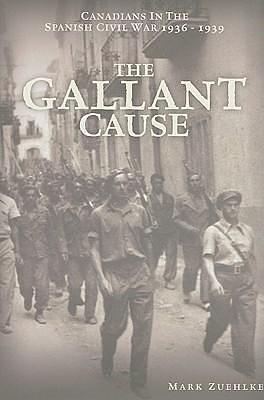 The Gallant Cause: Canadians in the Spanish Civil War 1936 - 1939 by Mark Zuehlke, Mark Zuehlke