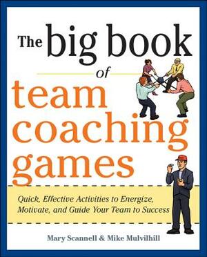 The Big Book of Team Coaching Games: Quick, Effective Activities to Energize, Motivate, and Guide Your Team to Success by Mary Scannell, Joanne Schlosser, Mike Mulvihill