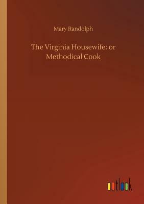 The Virginia Housewife: Or Methodical Cook by Mary Randolph