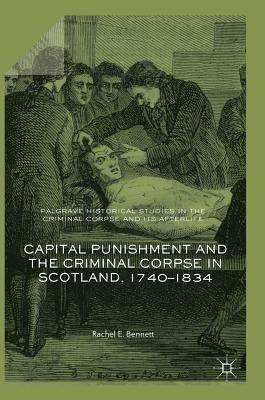 Capital Punishment and the Criminal Corpse in Scotland, 1740-1834 by Rachel E. Bennett