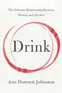 Drink: The Intimate Relationship between Women and Alcohol by Ann Dowsett Johnston