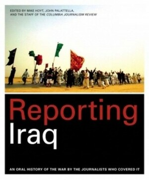 Reporting Iraq: An Oral History of the War by the Journalists who Covered It by Mike Hoyt, Columbia Journalism Review