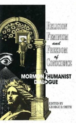 Religion, Feminism, and Freedom of Conscience: A Mormon/Humanist Dialogue by George D. Smith