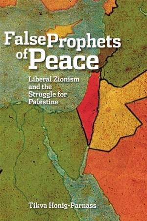 The False Prophets of Peace: Liberal Zionism and the Struggle for Palestine by Tikva Honig-Parnass