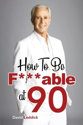 How To Be F***able at 90: Good Advice for All Ages by David Leddick