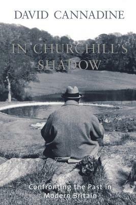 In Churchill's Shadow: Confronting the Past in Modern Britain by David Cannadine