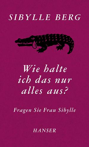 Wie halte ich das nur alles aus?: Fragen Sie Frau Sibylle by Sibylle Berg