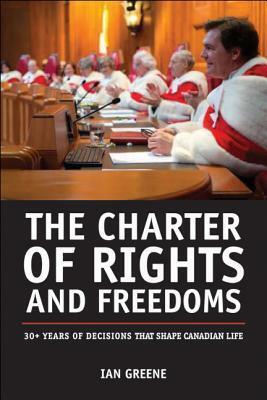 The Charter of Rights and Freedoms: 30+ Years of Decisions That Shape Canadian Life by Ian Greene