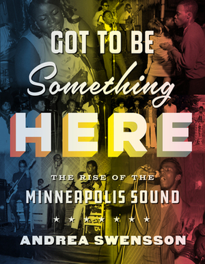 Got to Be Something Here: The Rise of the Minneapolis Sound by Andrea Swensson