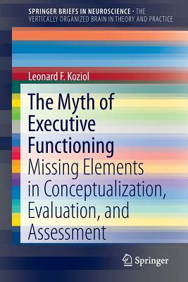 The Myth of Executive Functioning: Missing Elements in Conceptualization, Evaluation, and Assessment by Leonard F. Koziol